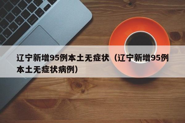 辽宁新增95例本土无症状（辽宁新增95例本土无症状病例）