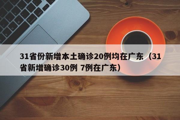 31省份新增本土确诊20例均在广东（31省新增确诊30例 7例在广东）