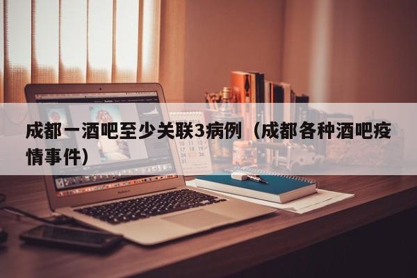 成都一酒吧至少关联3病例（成都各种酒吧疫情事件）
