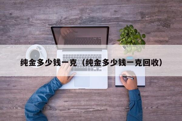 纯金多少钱一克（纯金多少钱一克回收）