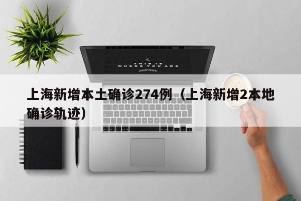 上海新增本土确诊274例（上海新增2本地确诊轨迹）