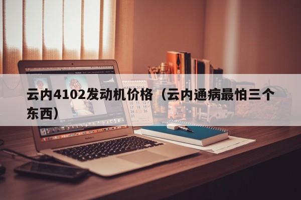 云内4102发动机价格（云内通病最怕三个东西）