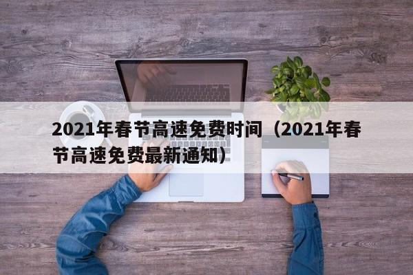 2021年春节高速免费时间（2021年春节高速免费最新通知）