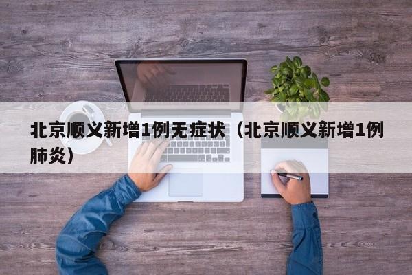 北京顺义新增1例无症状（北京顺义新增1例肺炎）