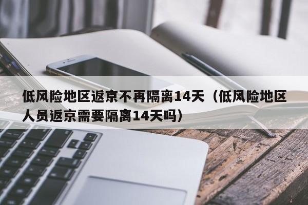 低风险地区返京不再隔离14天（低风险地区人员返京需要隔离14天吗）