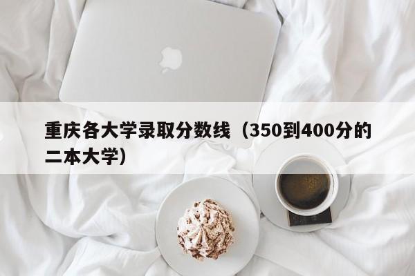 重庆各大学录取分数线（350到400分的二本大学）