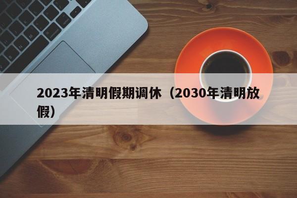 2023年清明假期调休（2030年清明放假）