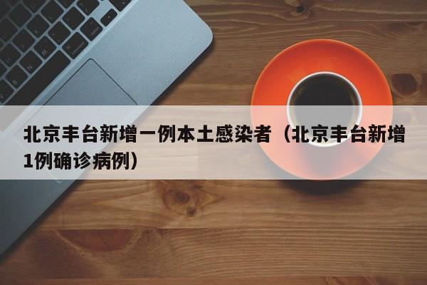 北京丰台新增一例本土感染者（北京丰台新增1例确诊病例）
