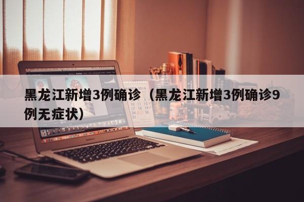 黑龙江新增3例确诊（黑龙江新增3例确诊9例无症状）
