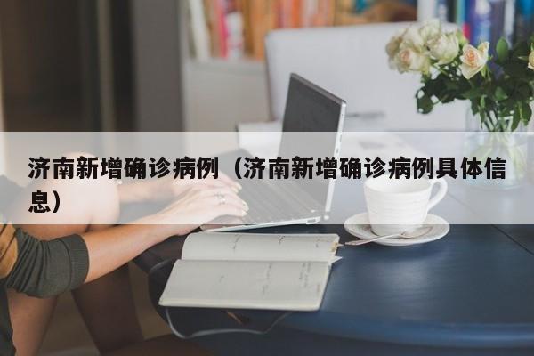 济南新增确诊病例（济南新增确诊病例具体信息）