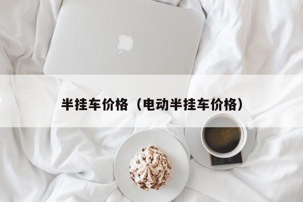 半挂车价格（电动半挂车价格）