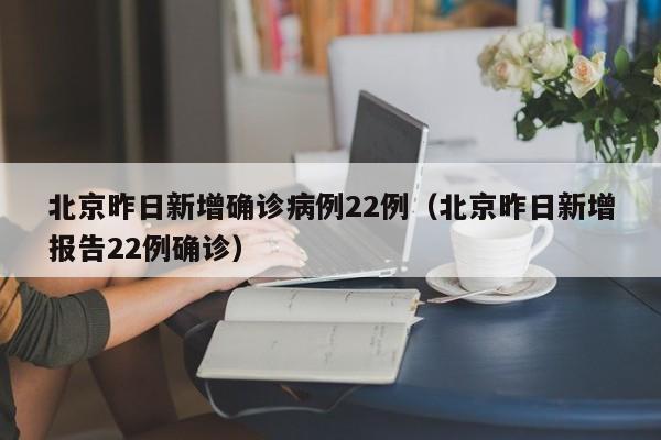 北京昨日新增确诊病例22例（北京昨日新增报告22例确诊）