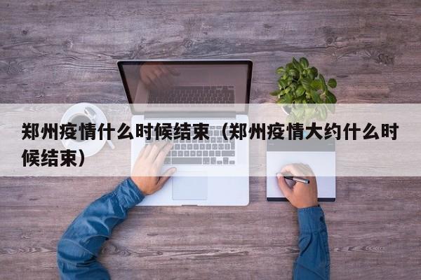 郑州疫情什么时候结束（郑州疫情大约什么时候结束）