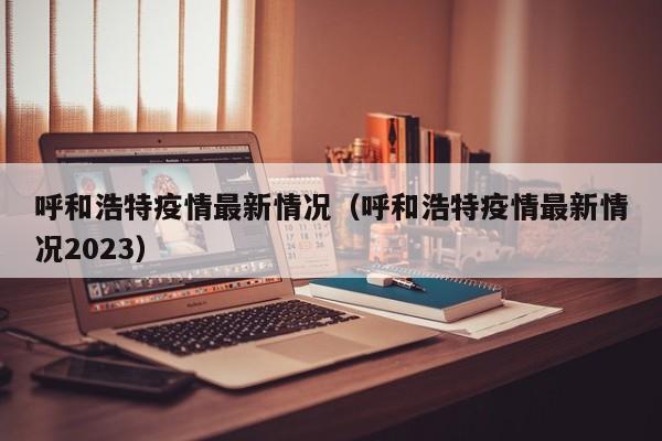 呼和浩特疫情最新情况（呼和浩特疫情最新情况2023）