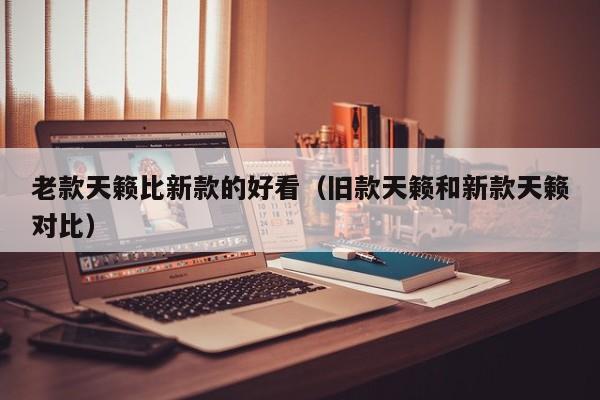 老款天籁比新款的好看（旧款天籁和新款天籁对比）