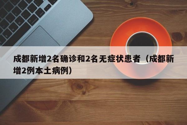成都新增2名确诊和2名无症状患者（成都新增2例本土病例）