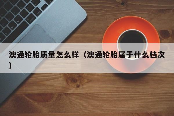 澳通轮胎质量怎么样（澳通轮胎属于什么档次）