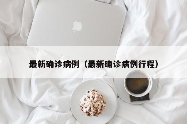 最新确诊病例（最新确诊病例行程）