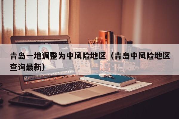 青岛一地调整为中风险地区（青岛中风险地区查询最新）