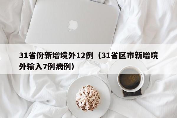 31省份新增境外12例（31省区市新增境外输入7例病例）