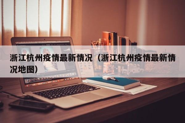 浙江杭州疫情最新情况（浙江杭州疫情最新情况地图）