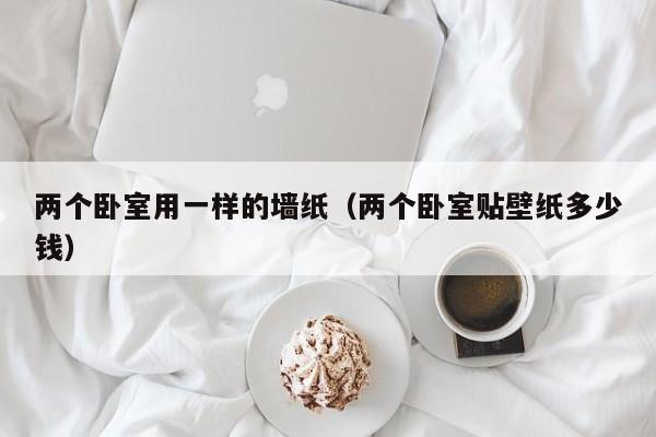 两个卧室用一样的墙纸（两个卧室贴壁纸多少钱）
