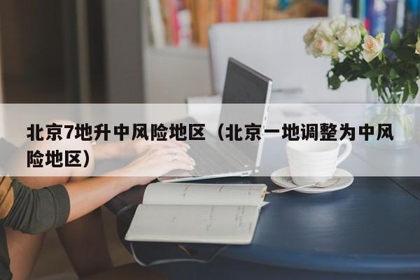 北京7地升中风险地区（北京一地调整为中风险地区）