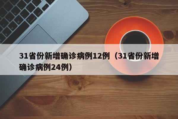 31省份新增确诊病例12例（31省份新增确诊病例24例）