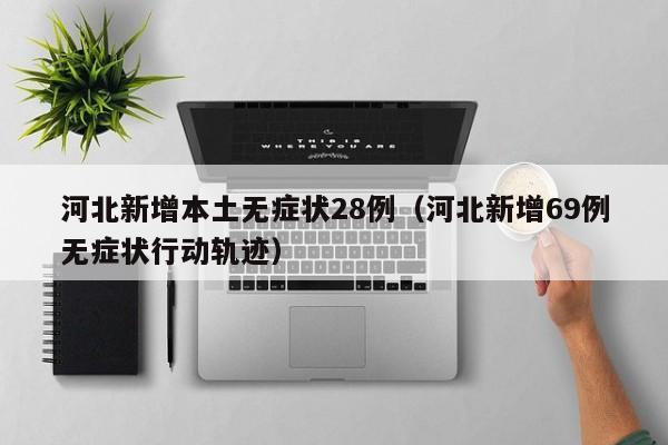 河北新增本土无症状28例（河北新增69例无症状行动轨迹）