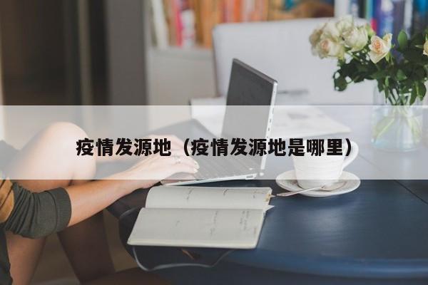 疫情发源地（疫情发源地是哪里）
