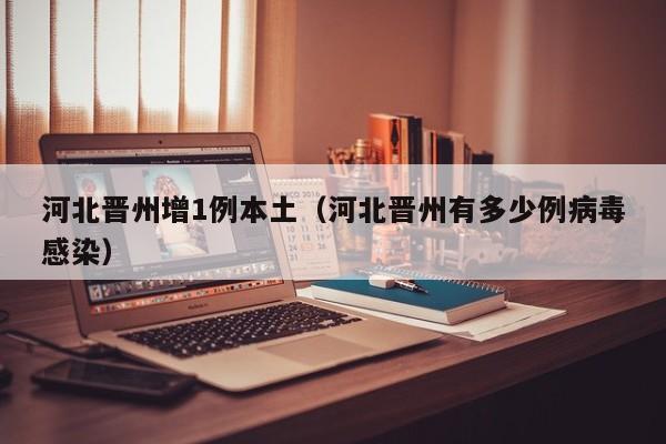 河北晋州增1例本土（河北晋州有多少例病毒感染）