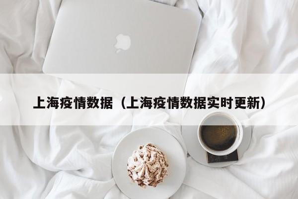 上海疫情数据（上海疫情数据实时更新）