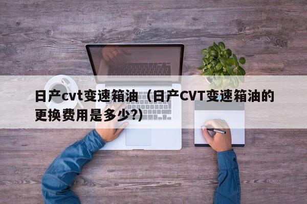 日产cvt变速箱油（日产CVT变速箱油的更换费用是多少?）