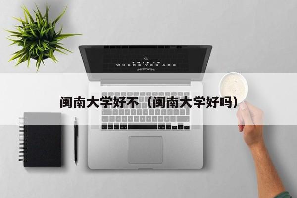 闽南大学好不（闽南大学好吗）