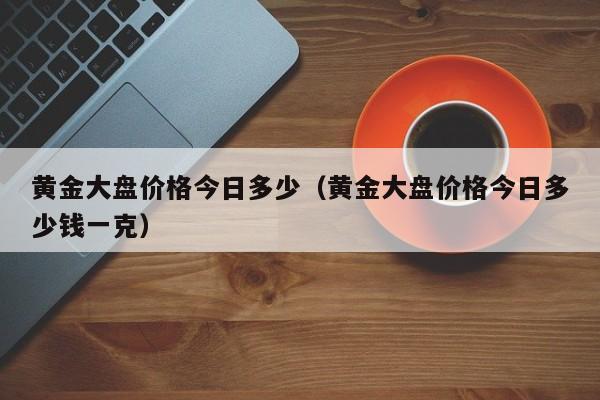 黄金大盘价格今日多少（黄金大盘价格今日多少钱一克）