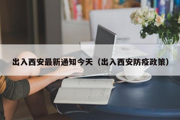出入西安最新通知今天（出入西安防疫政策）