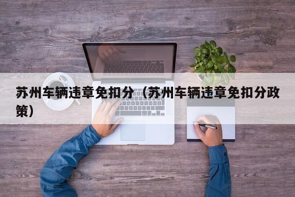苏州车辆违章免扣分（苏州车辆违章免扣分政策）
