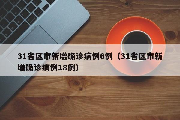 31省区市新增确诊病例6例（31省区市新增确诊病例18例）