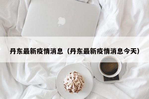 丹东最新疫情消息（丹东最新疫情消息今天）