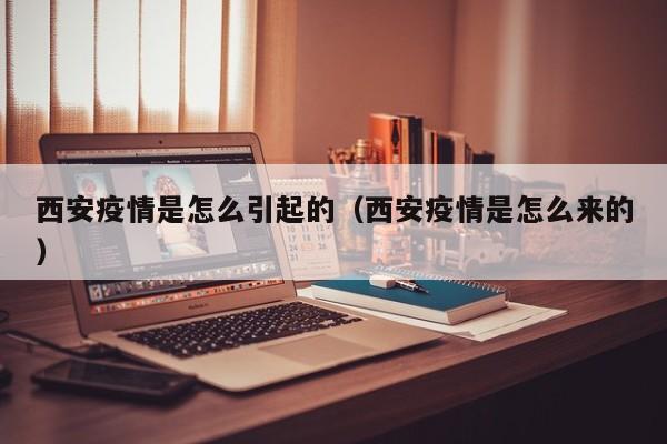 西安疫情是怎么引起的（西安疫情是怎么来的）