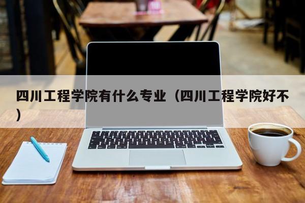 四川工程学院有什么专业（四川工程学院好不）