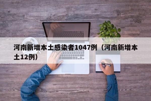 河南新增本土感染者1047例（河南新增本土12例）