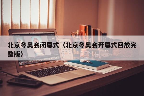 北京冬奥会闭幕式（北京冬奥会开幕式回放完整版）