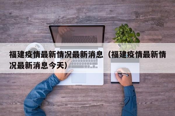 福建疫情最新情况最新消息（福建疫情最新情况最新消息今天）