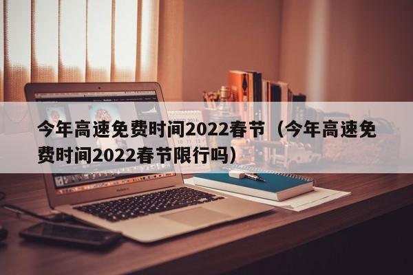 今年高速免费时间2022春节（今年高速免费时间2022春节限行吗）