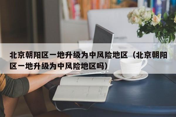 北京朝阳区一地升级为中风险地区（北京朝阳区一地升级为中风险地区吗）