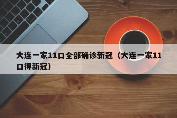 大连一家11口全部确诊新冠（大连一家11口得新冠）