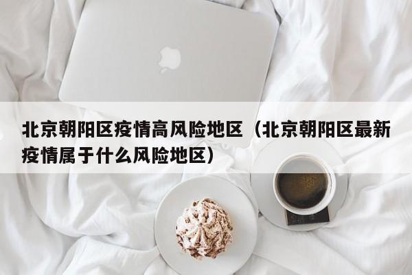 北京朝阳区疫情高风险地区（北京朝阳区最新疫情属于什么风险地区）