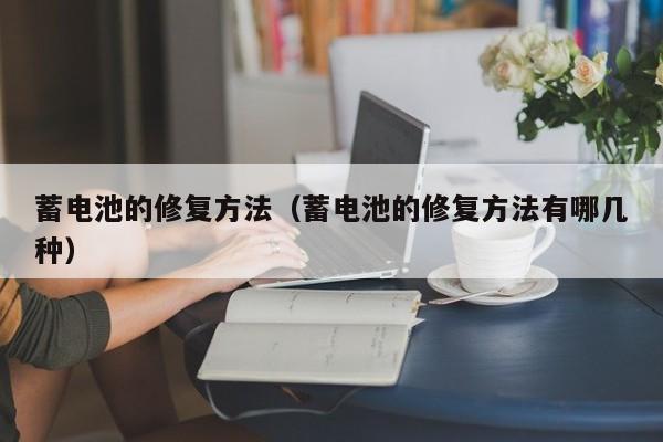 蓄电池的修复方法（蓄电池的修复方法有哪几种）