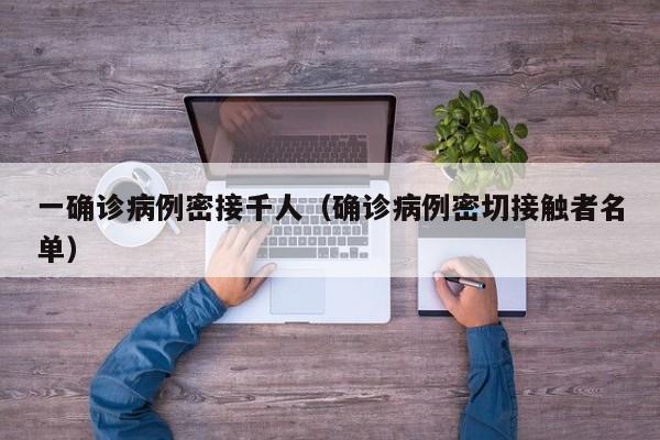 一确诊病例密接千人（确诊病例密切接触者名单）